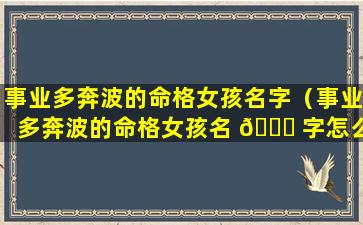 事业多奔波的命格女孩名字（事业多奔波的命格女孩名 🐞 字怎么取）
